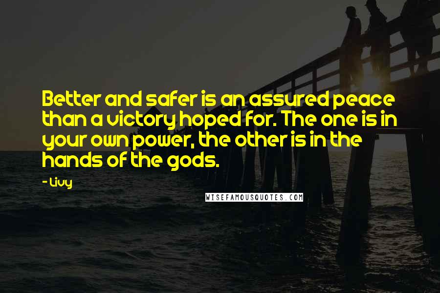 Livy Quotes: Better and safer is an assured peace than a victory hoped for. The one is in your own power, the other is in the hands of the gods.