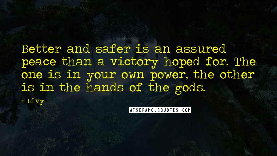 Livy Quotes: Better and safer is an assured peace than a victory hoped for. The one is in your own power, the other is in the hands of the gods.