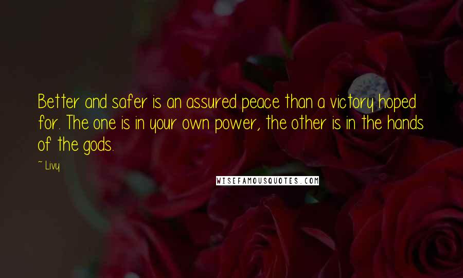 Livy Quotes: Better and safer is an assured peace than a victory hoped for. The one is in your own power, the other is in the hands of the gods.