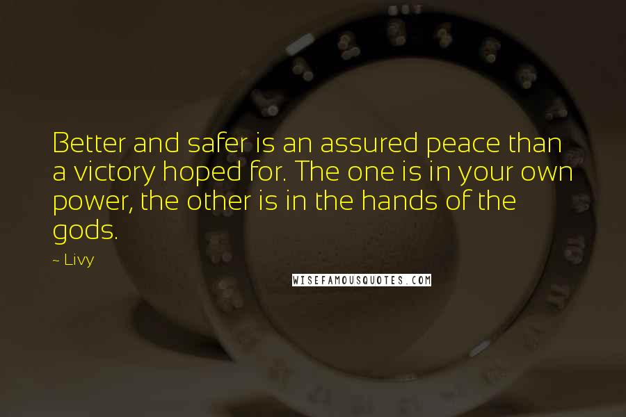 Livy Quotes: Better and safer is an assured peace than a victory hoped for. The one is in your own power, the other is in the hands of the gods.