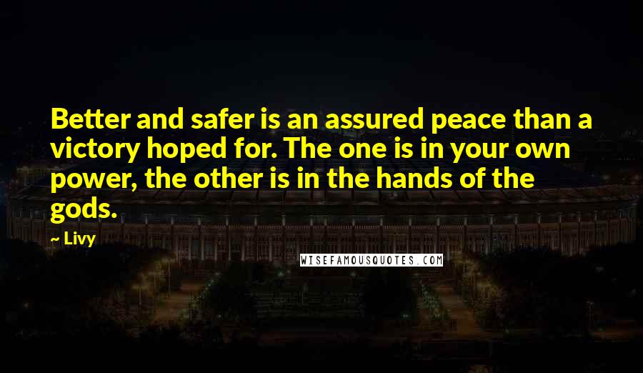 Livy Quotes: Better and safer is an assured peace than a victory hoped for. The one is in your own power, the other is in the hands of the gods.