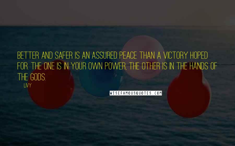 Livy Quotes: Better and safer is an assured peace than a victory hoped for. The one is in your own power, the other is in the hands of the gods.