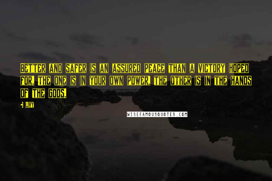 Livy Quotes: Better and safer is an assured peace than a victory hoped for. The one is in your own power, the other is in the hands of the gods.