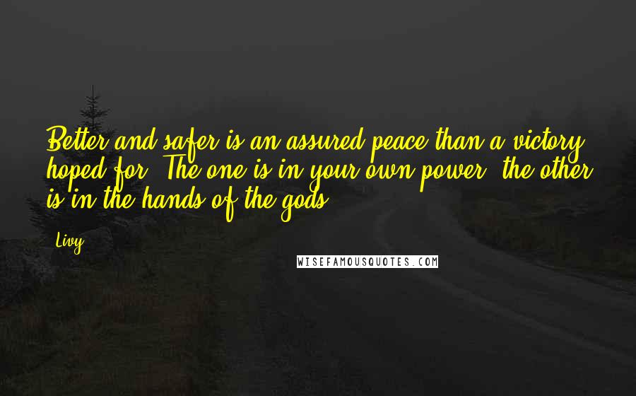 Livy Quotes: Better and safer is an assured peace than a victory hoped for. The one is in your own power, the other is in the hands of the gods.