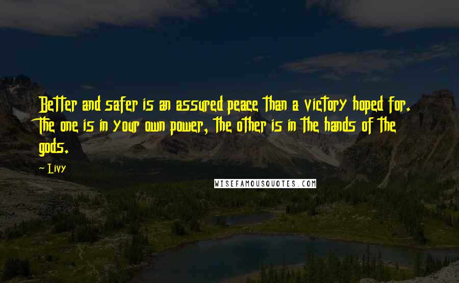 Livy Quotes: Better and safer is an assured peace than a victory hoped for. The one is in your own power, the other is in the hands of the gods.