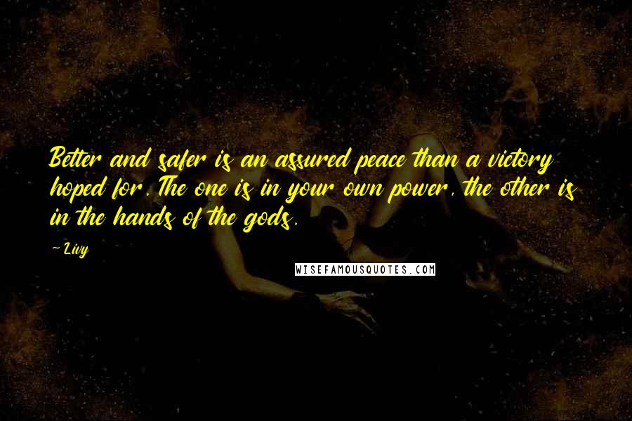 Livy Quotes: Better and safer is an assured peace than a victory hoped for. The one is in your own power, the other is in the hands of the gods.