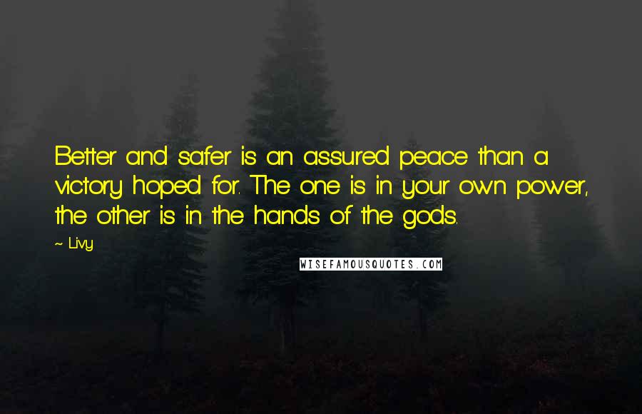 Livy Quotes: Better and safer is an assured peace than a victory hoped for. The one is in your own power, the other is in the hands of the gods.