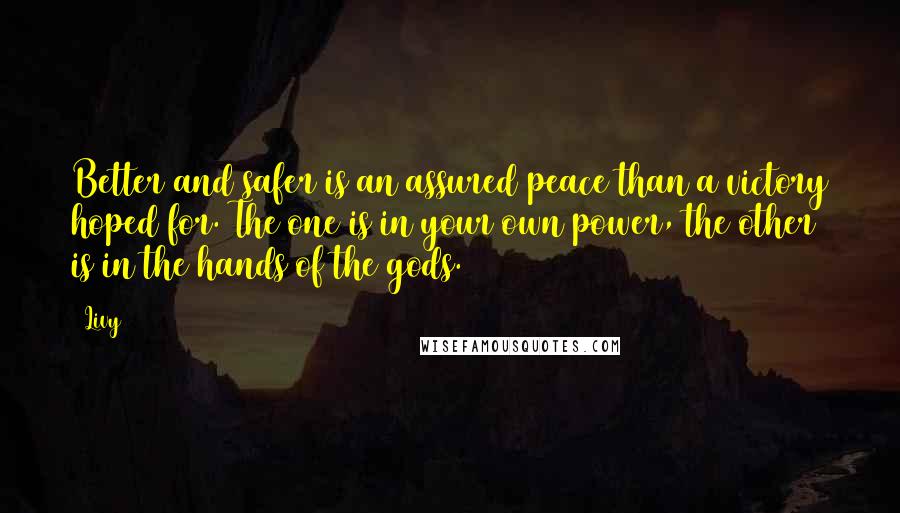 Livy Quotes: Better and safer is an assured peace than a victory hoped for. The one is in your own power, the other is in the hands of the gods.