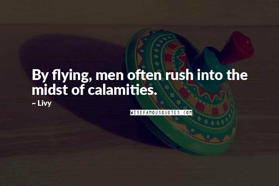 Livy Quotes: By flying, men often rush into the midst of calamities.