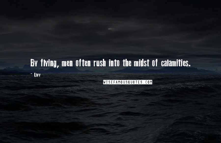 Livy Quotes: By flying, men often rush into the midst of calamities.