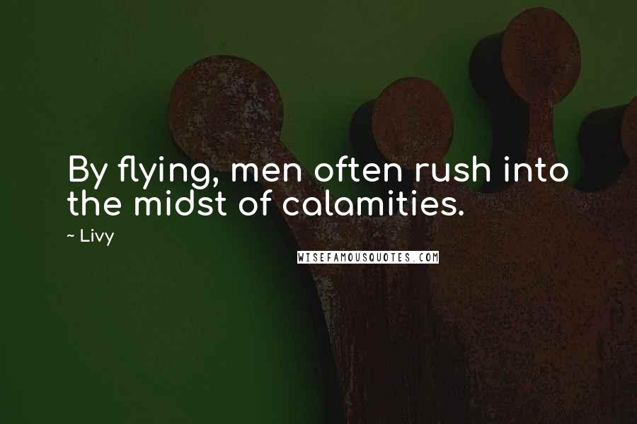Livy Quotes: By flying, men often rush into the midst of calamities.