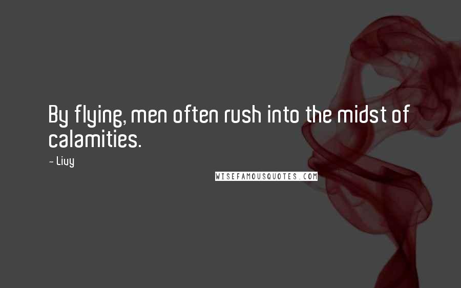 Livy Quotes: By flying, men often rush into the midst of calamities.