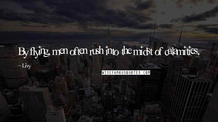 Livy Quotes: By flying, men often rush into the midst of calamities.