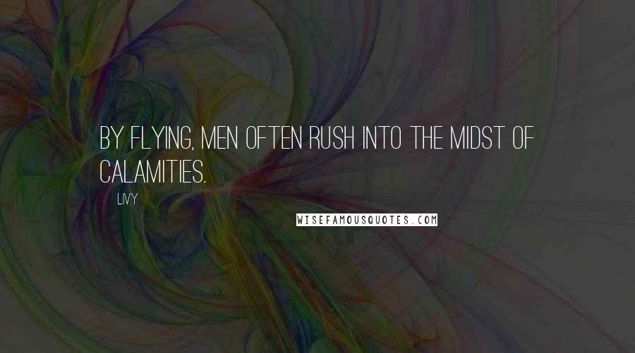 Livy Quotes: By flying, men often rush into the midst of calamities.