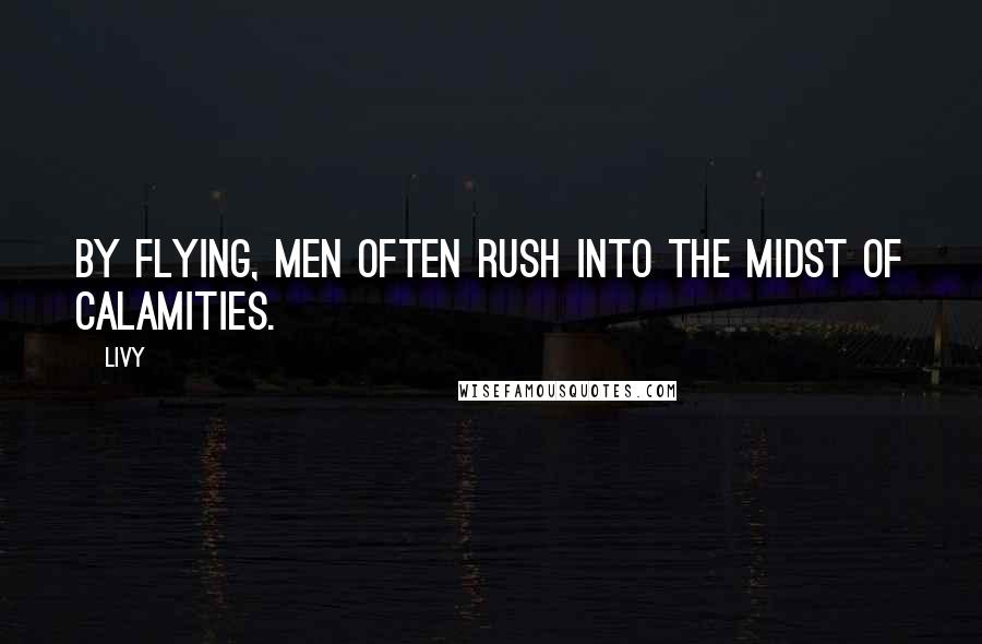 Livy Quotes: By flying, men often rush into the midst of calamities.