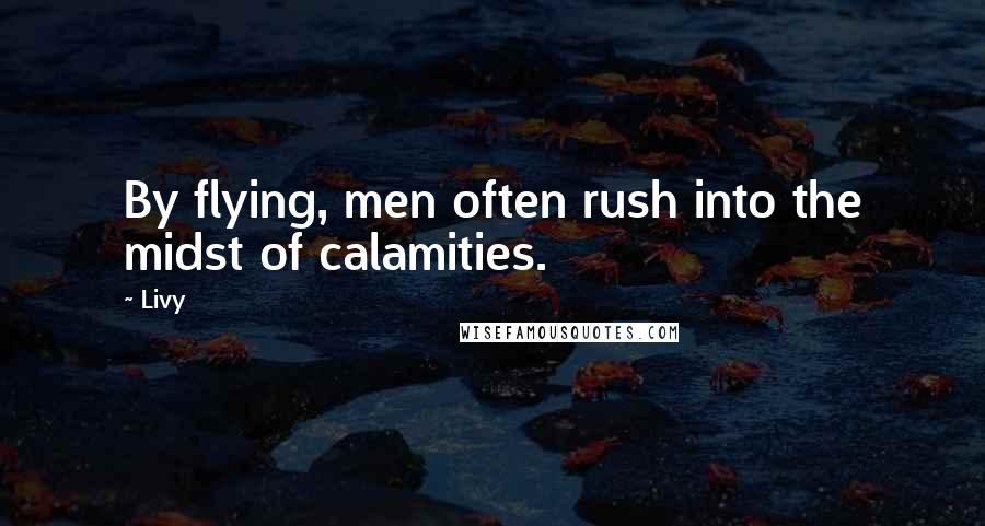 Livy Quotes: By flying, men often rush into the midst of calamities.
