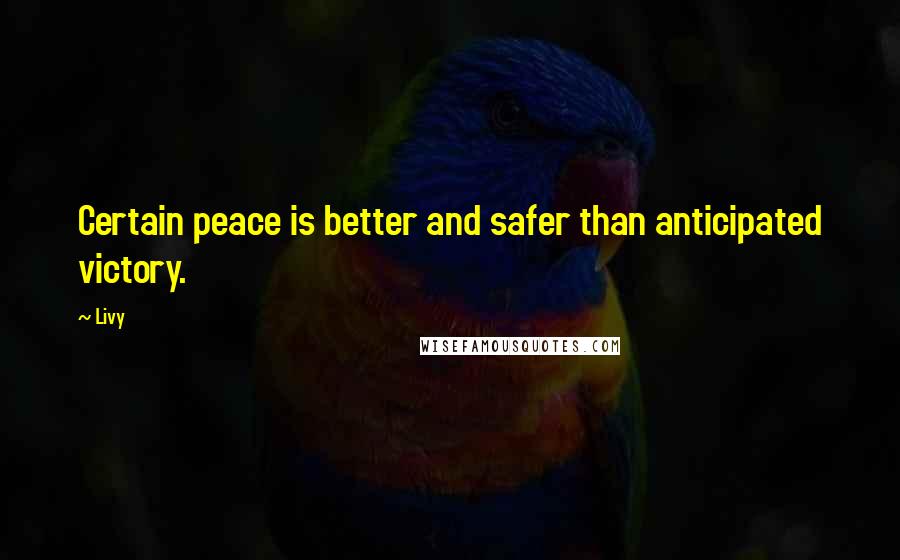 Livy Quotes: Certain peace is better and safer than anticipated victory.