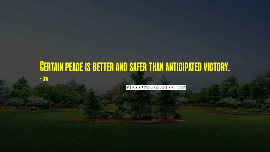 Livy Quotes: Certain peace is better and safer than anticipated victory.