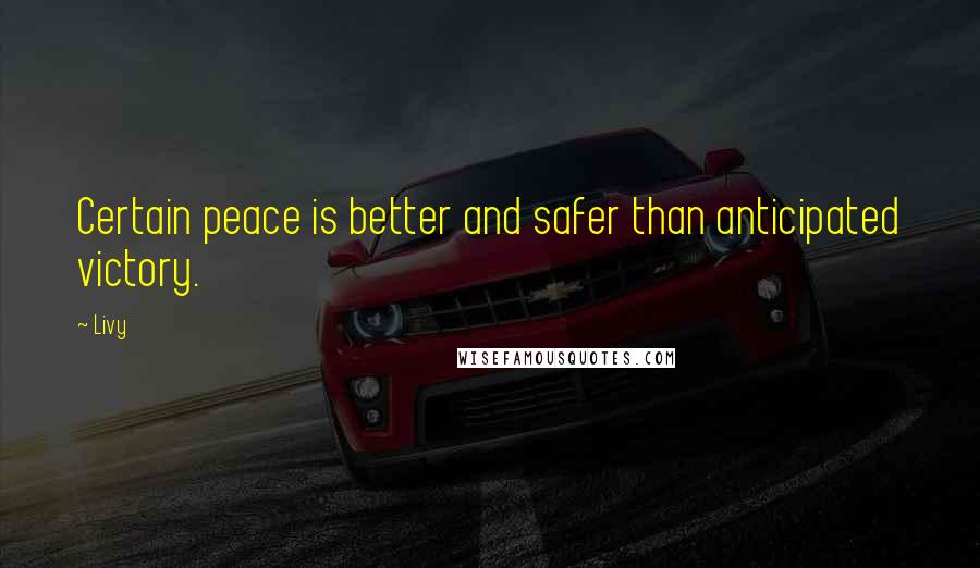 Livy Quotes: Certain peace is better and safer than anticipated victory.