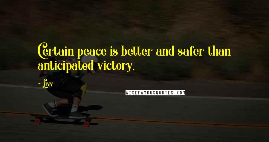 Livy Quotes: Certain peace is better and safer than anticipated victory.