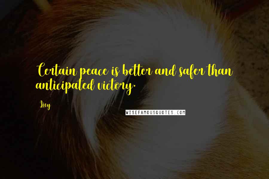 Livy Quotes: Certain peace is better and safer than anticipated victory.