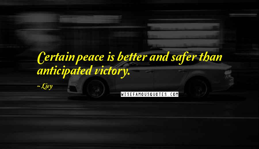 Livy Quotes: Certain peace is better and safer than anticipated victory.