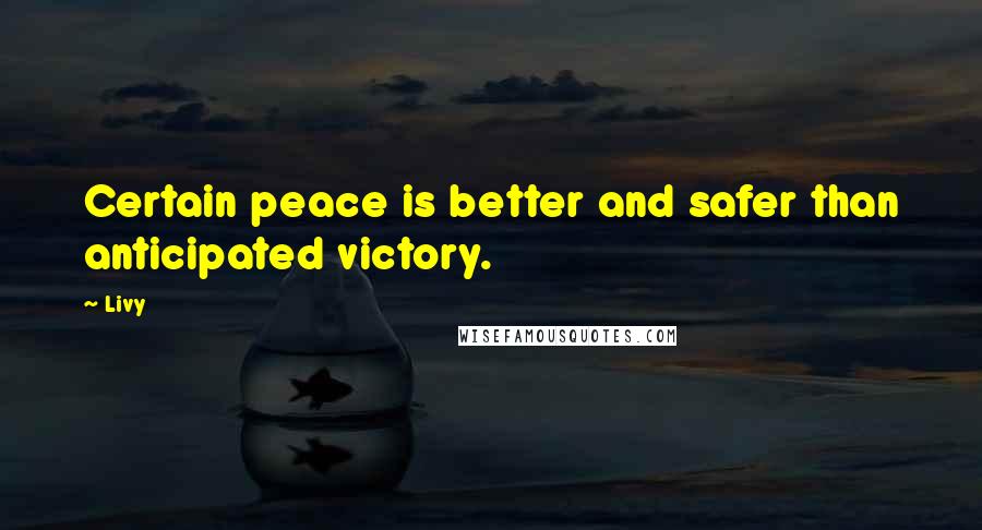 Livy Quotes: Certain peace is better and safer than anticipated victory.