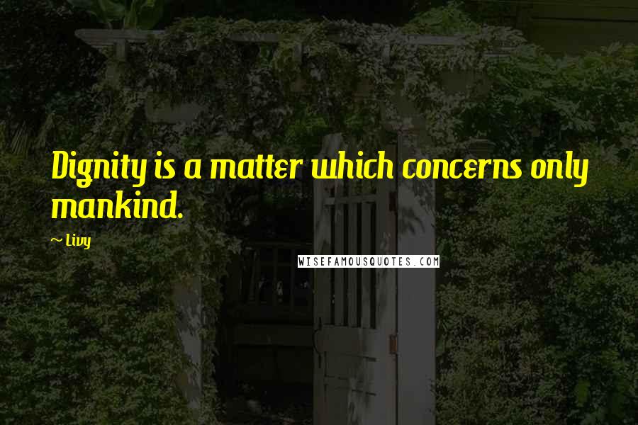 Livy Quotes: Dignity is a matter which concerns only mankind.