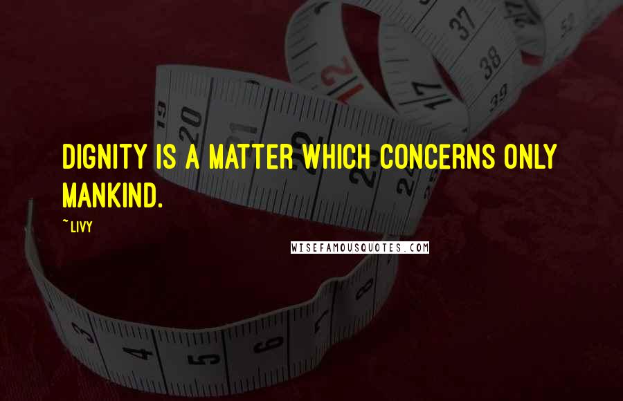 Livy Quotes: Dignity is a matter which concerns only mankind.