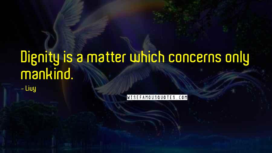 Livy Quotes: Dignity is a matter which concerns only mankind.