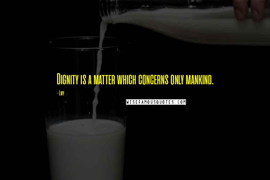 Livy Quotes: Dignity is a matter which concerns only mankind.