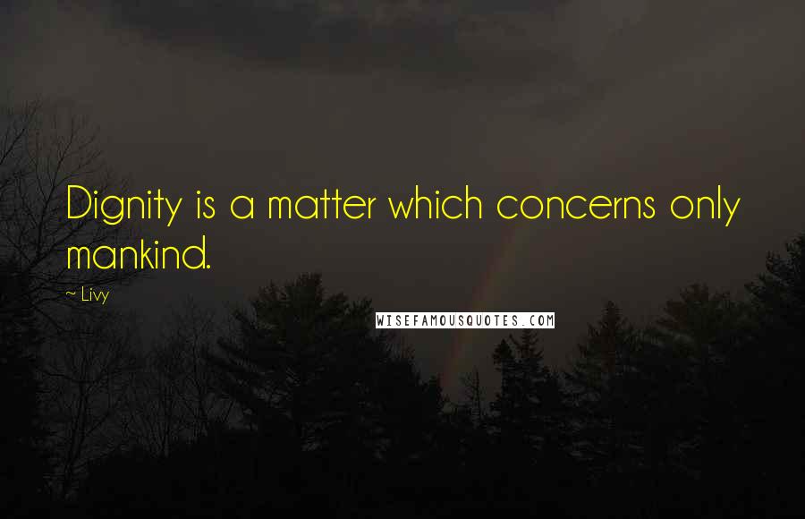 Livy Quotes: Dignity is a matter which concerns only mankind.