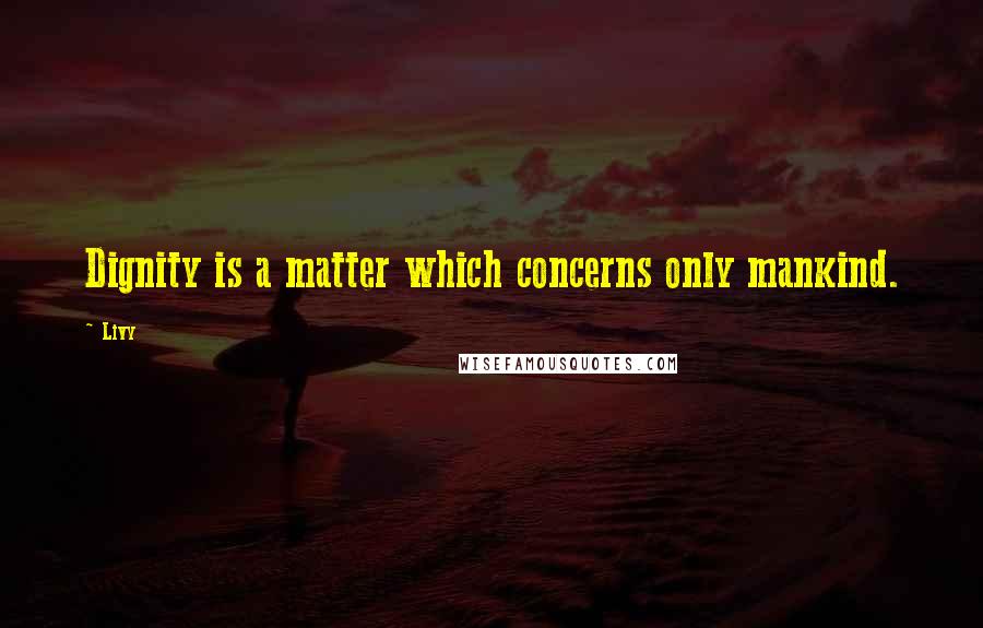 Livy Quotes: Dignity is a matter which concerns only mankind.