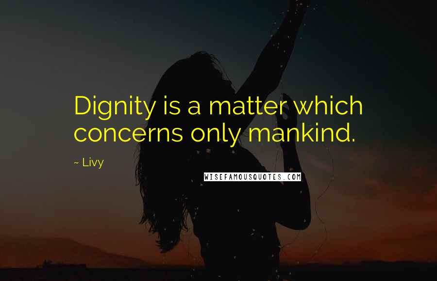 Livy Quotes: Dignity is a matter which concerns only mankind.