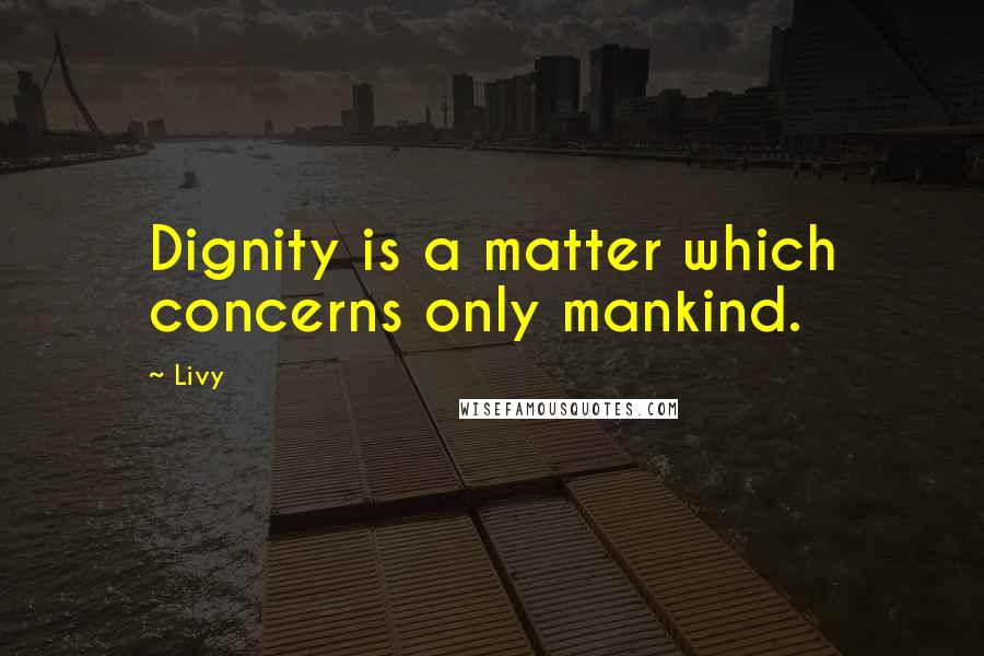 Livy Quotes: Dignity is a matter which concerns only mankind.