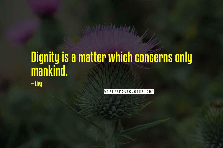 Livy Quotes: Dignity is a matter which concerns only mankind.