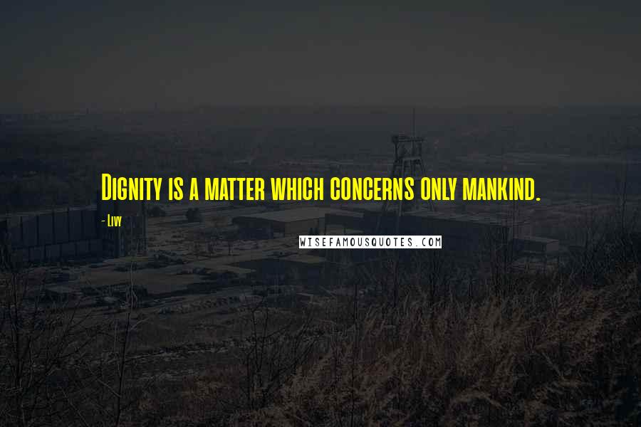 Livy Quotes: Dignity is a matter which concerns only mankind.