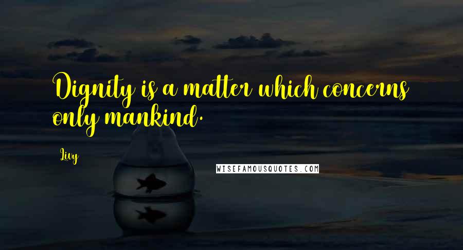 Livy Quotes: Dignity is a matter which concerns only mankind.