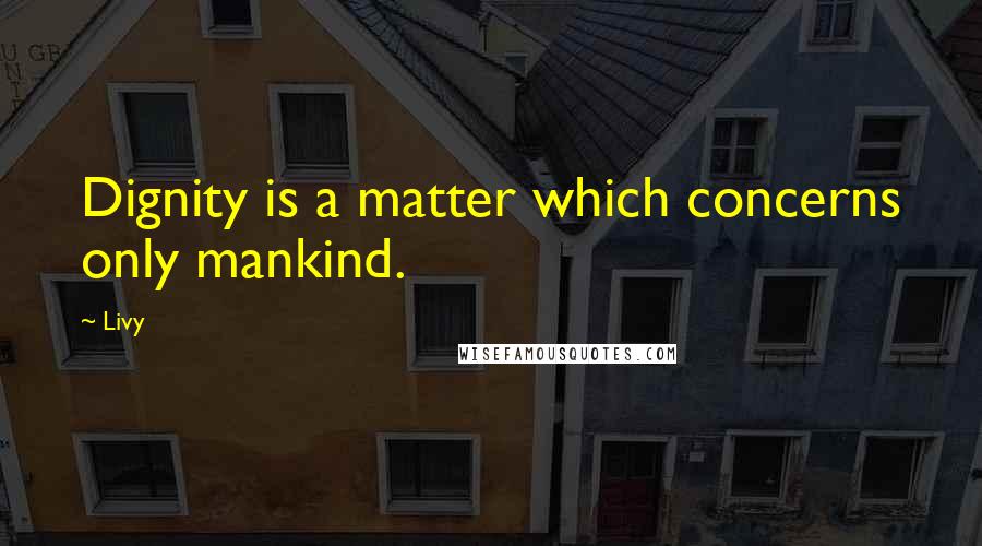 Livy Quotes: Dignity is a matter which concerns only mankind.