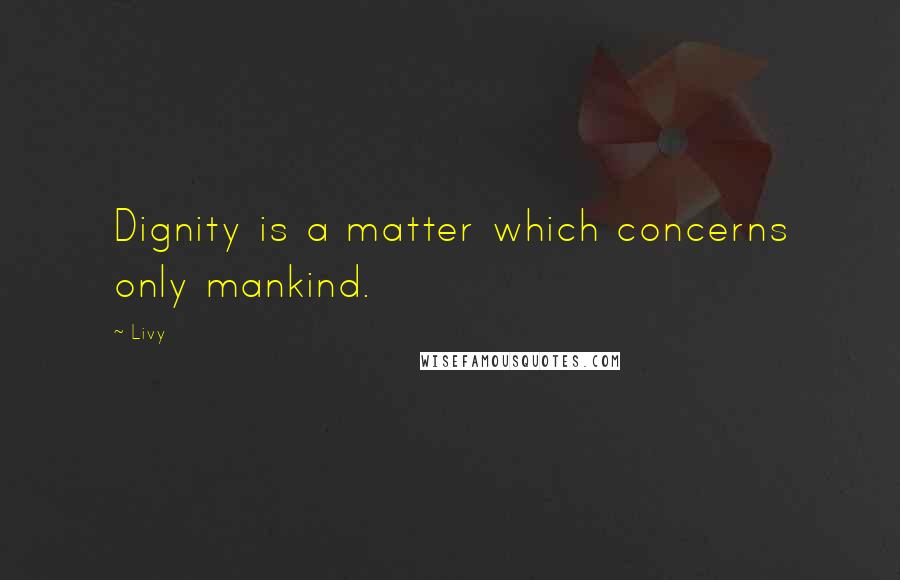 Livy Quotes: Dignity is a matter which concerns only mankind.