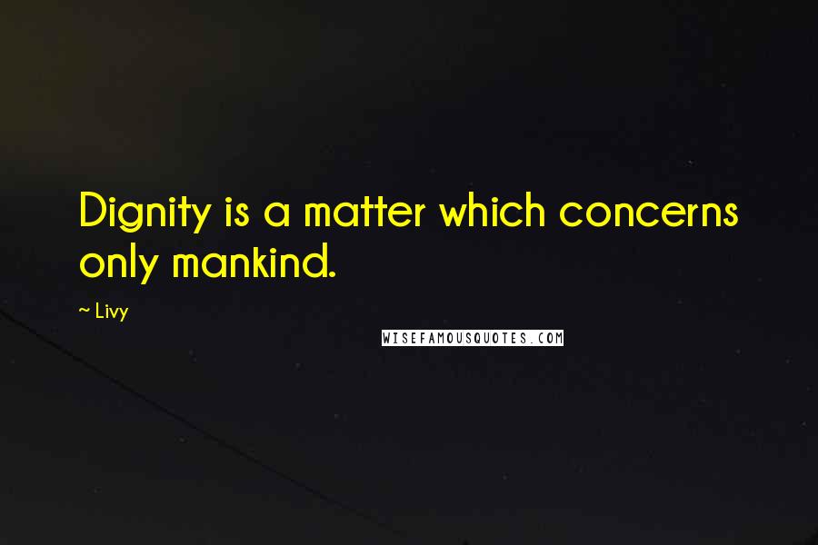 Livy Quotes: Dignity is a matter which concerns only mankind.