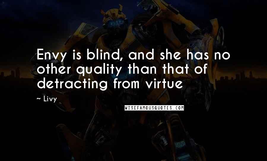 Livy Quotes: Envy is blind, and she has no other quality than that of detracting from virtue