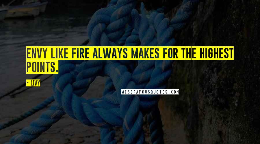Livy Quotes: Envy like fire always makes for the highest points.