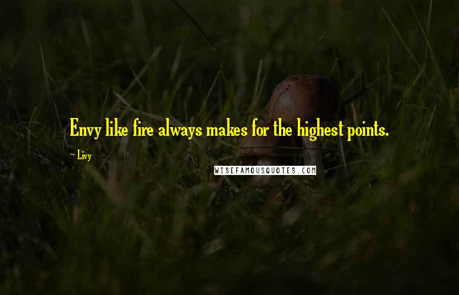 Livy Quotes: Envy like fire always makes for the highest points.