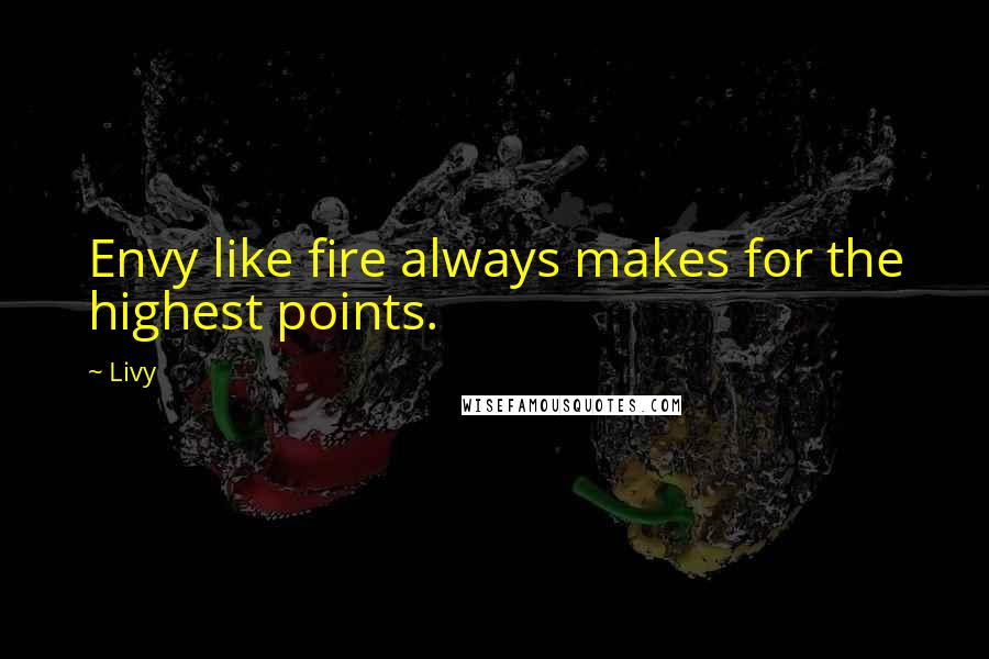 Livy Quotes: Envy like fire always makes for the highest points.