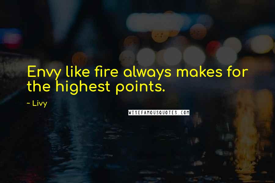 Livy Quotes: Envy like fire always makes for the highest points.