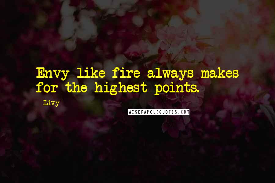 Livy Quotes: Envy like fire always makes for the highest points.