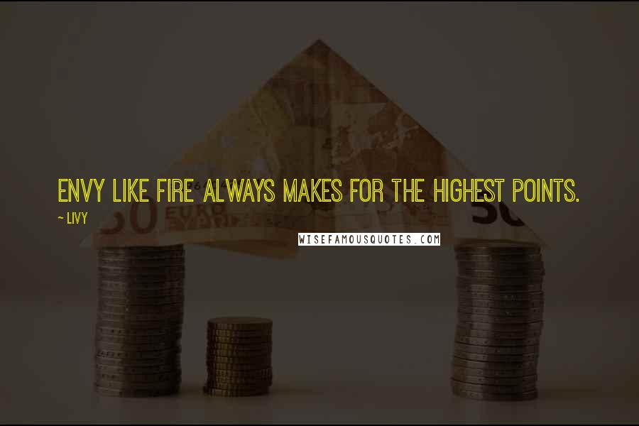 Livy Quotes: Envy like fire always makes for the highest points.