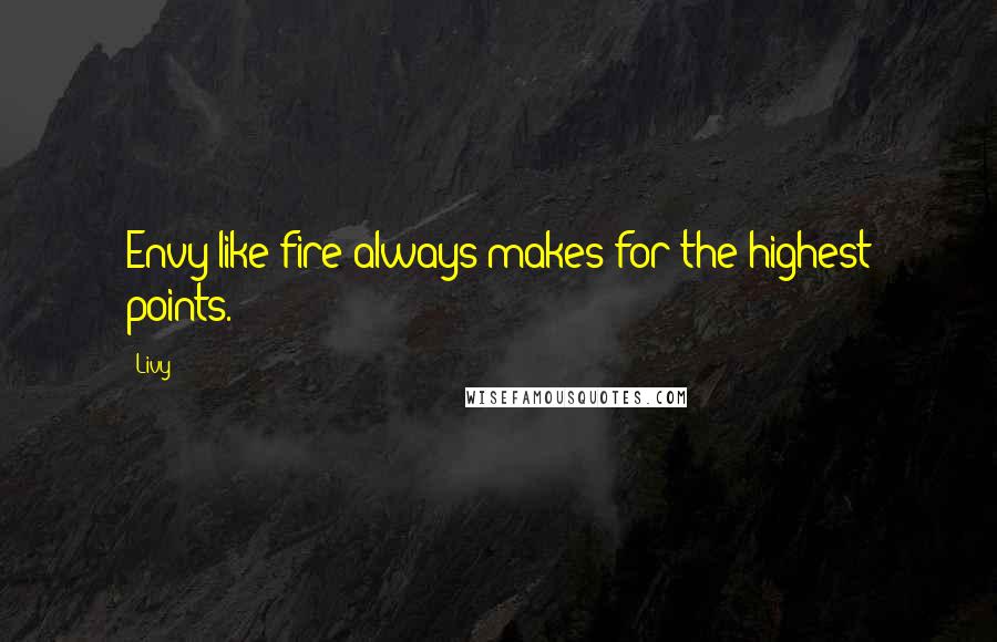 Livy Quotes: Envy like fire always makes for the highest points.