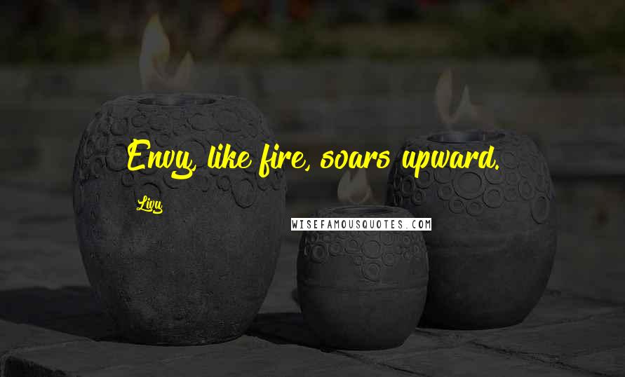 Livy Quotes: Envy, like fire, soars upward.